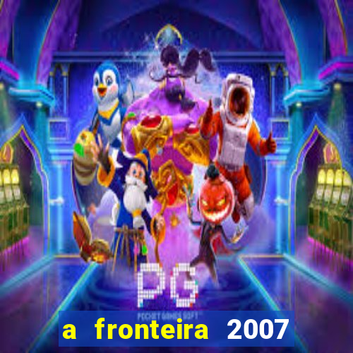 a fronteira 2007 filme completo dublado